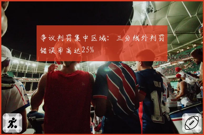 争议判罚集中区域：三分线外判罚错误率高达25%
