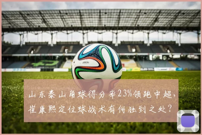 山东泰山角球得分率23%领跑中超,崔康熙定位球战术有何独到之处?