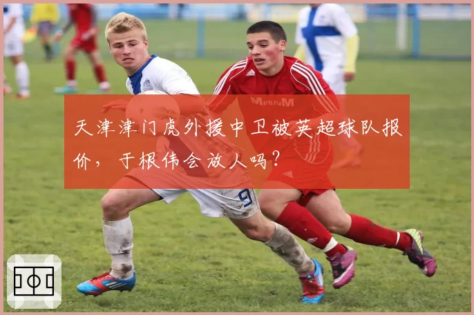 天津津门虎外援中卫被英超球队报价,于根伟会放人吗?