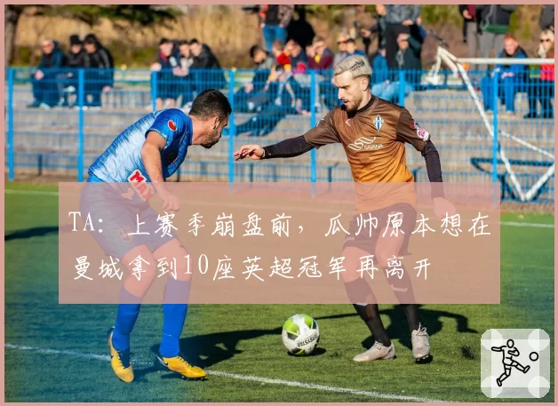 TA：上赛季崩盘前，瓜帅原本想在曼城拿到10座英超冠军再离开