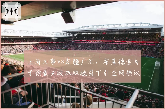 上海久事vs新疆广汇，布莱德索与于德豪互殴双双被罚下引全网热议
