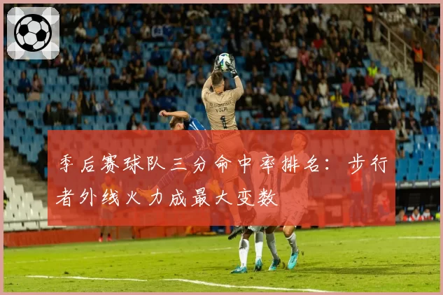 季后赛球队三分命中率排名：步行者外线火力成最大变数