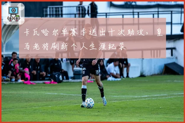 卡瓦哈尔单赛季送出十次助攻，皇马老将刷新个人生涯纪录