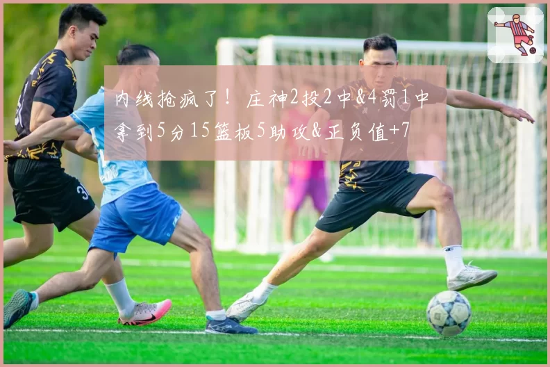 内线抢疯了！庄神2投2中&4罚1中 拿到5分15篮板5助攻&正负值+7