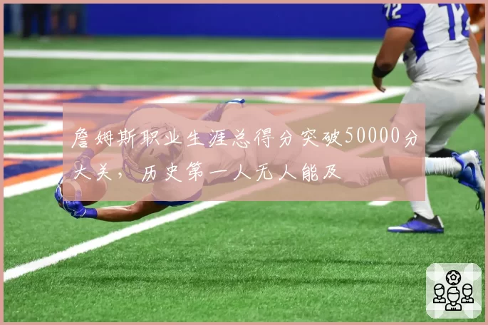 詹姆斯职业生涯总得分突破50000分大关,历史第一人无人能及