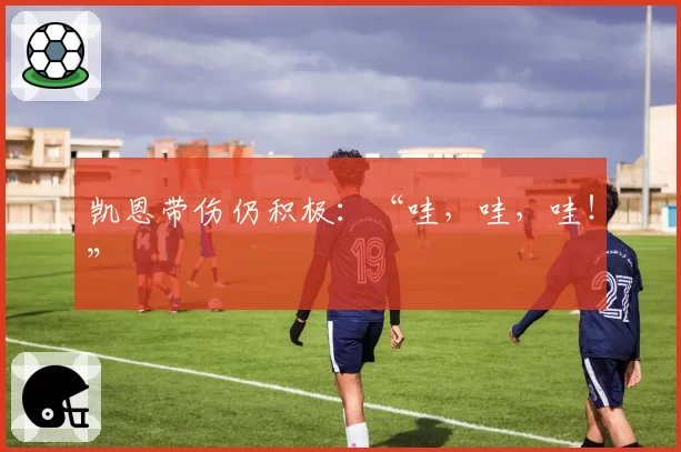 凯恩带伤仍积极：“哇，哇，哇！”
