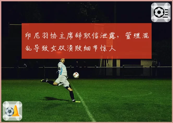 印尼羽协主席辞职信泄露,管理混乱导致女双溃败细节惊人