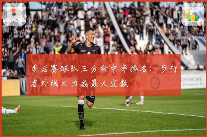 季后赛球队三分命中率排名:步行者外线火力成最大变数