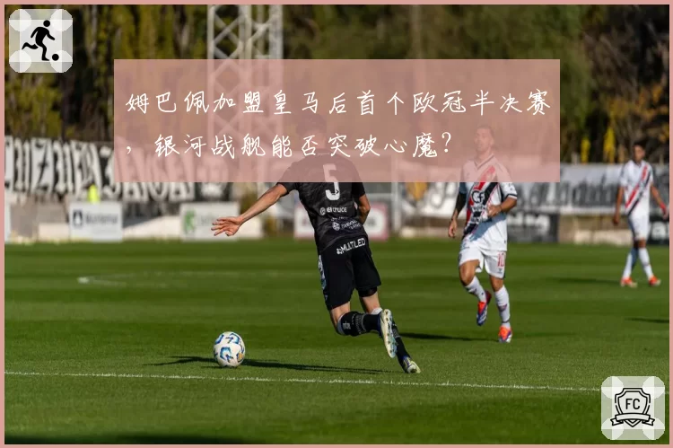 姆巴佩加盟皇马后首个欧冠半决赛，银河战舰能否突破心魔？