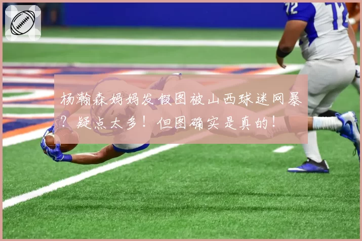 杨瀚森妈妈发假图被山西球迷网暴？疑点太多！但图确实是真的！