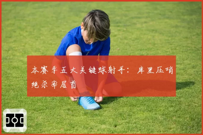 本赛季五大关键球射手：库里压哨绝杀率居首