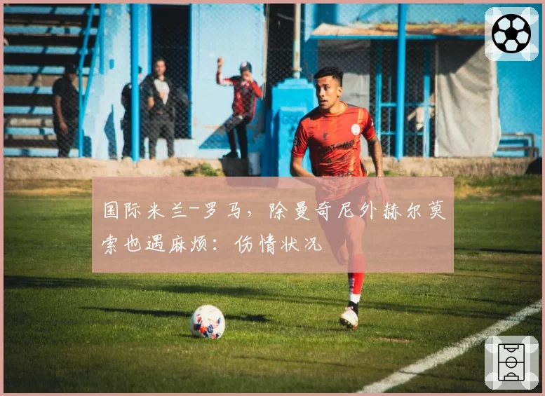 国际米兰-罗马，除曼奇尼外赫尔莫索也遇麻烦：伤情状况