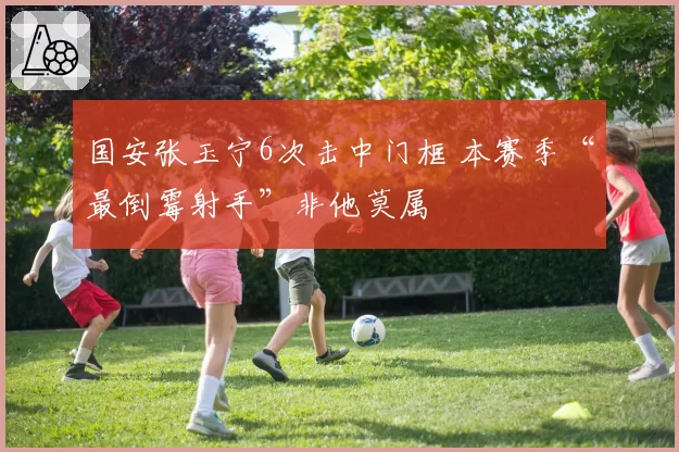 国安张玉宁6次击中门框 本赛季“最倒霉射手”非他莫属