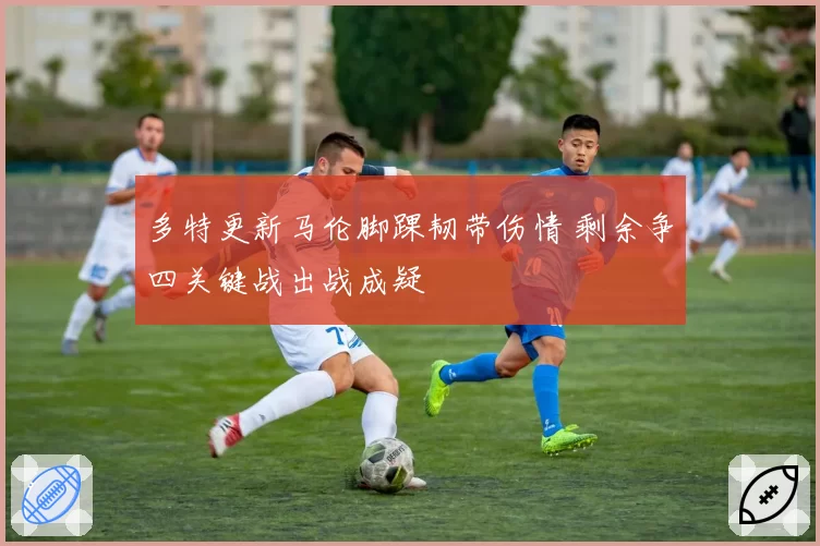 多特更新马伦脚踝韧带伤情 剩余争四关键战出战成疑