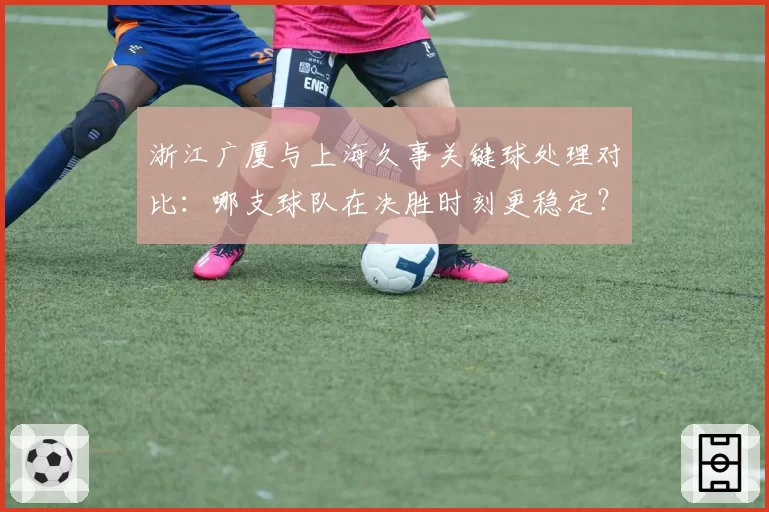 浙江广厦与上海久事关键球处理对比：哪支球队在决胜时刻更稳定？