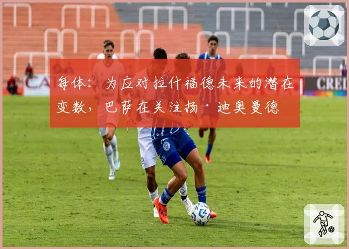 每体：为应对拉什福德未来的潜在变数，巴萨在关注扬·迪奥曼德
