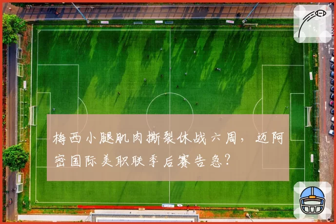 梅西小腿肌肉撕裂休战六周,迈阿密国际美职联季后赛告急?