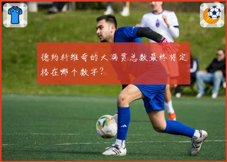 德约科维奇的大满贯总数最终将定格在哪个数字？