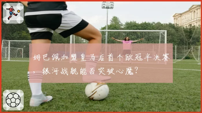 姆巴佩加盟皇马后首个欧冠半决赛，银河战舰能否突破心魔？